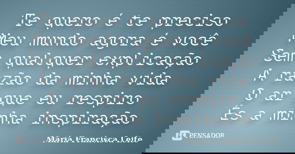 Te quero é te preciso Meu mundo agora é você Sem qualquer explicação A razão da minha vida O ar que eu respiro És a minha inspiração... Frase de Maria Francisca Leite.
