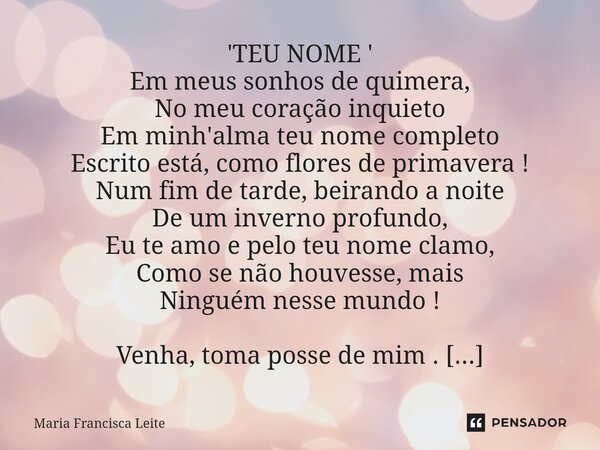 ⁠'TEU NOME ' Em meus sonhos de quimera, No meu coração inquieto Em minh'alma teu nome completo Escrito está, como flores de primavera ! Num fim de tarde, beiran... Frase de Maria Francisca Leite.