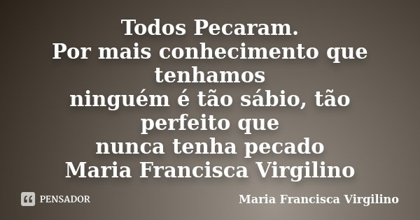 Todos Pecaram. Por mais conhecimento que tenhamos ninguém é tão sábio, tão perfeito que nunca tenha pecado Maria Francisca Virgilino... Frase de Maria Francisca Virgilino.
