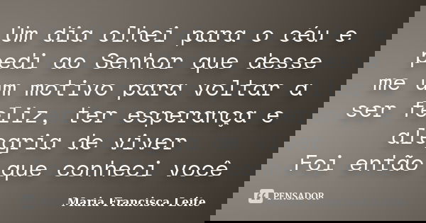 Um dia olhei para o céu e pedi ao Senhor que desse me um motivo para voltar a ser feliz, ter esperança e alegria de viver Foi então que conheci você... Frase de Maria Francisca Leite.