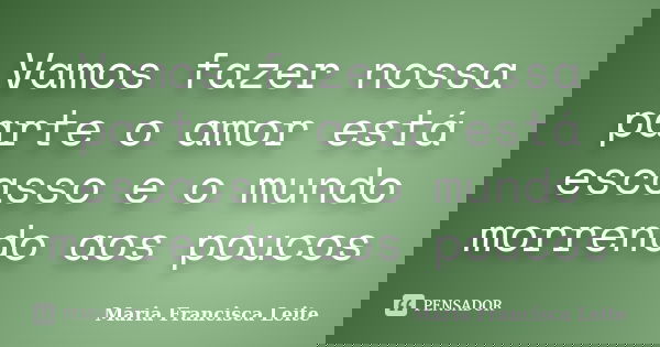 Vamos fazer nossa parte o amor está escasso e o mundo morrendo aos poucos... Frase de Maria Francisca Leite.
