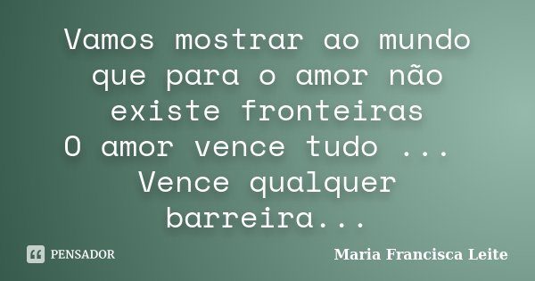 Vamos mostrar ao mundo que para o amor não existe fronteiras O amor vence tudo ... Vence qualquer barreira...... Frase de Maria Francisca Leite.
