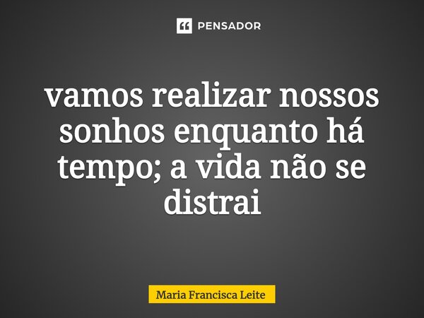 ⁠vamos realizar nossos sonhos enquanto há tempo; a vida não se distrai... Frase de Maria Francisca Leite.