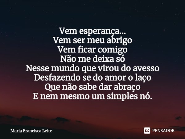 ⁠Vem esperança...
Vem ser meu abrigo
Vem ficar comigo
Não me deixa só
Nesse mundo que virou do avesso
Desfazendo se do amor o laço
Que não sabe dar abraço
E nem... Frase de Maria Francisca Leite.