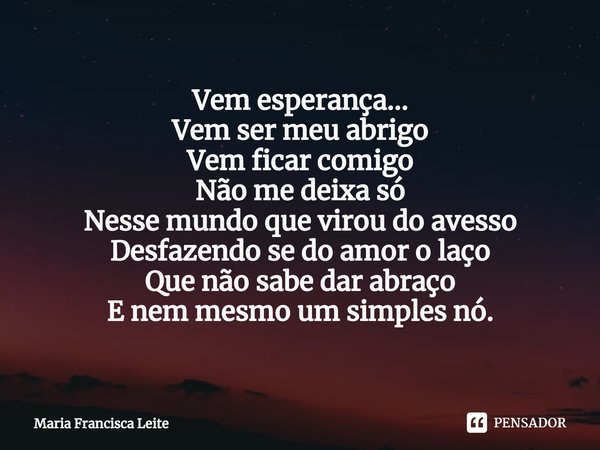 ⁠Vem esperança...
Vem ser meu abrigo
Vem ficar comigo
Não me deixa só
Nesse mundo que virou do avesso
Desfazendo se do amor o laço
Que não sabe dar abraço
E nem... Frase de Maria Francisca Leite.