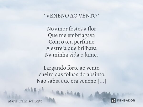 ' VENENO AO VENTO ' No amor fostes a flor Que me embriagava Com o teu perfume A estrela que brilhava Na minha vida o lume. Largando forte ao vento cheiro das fo... Frase de Maria Francisca Leite.