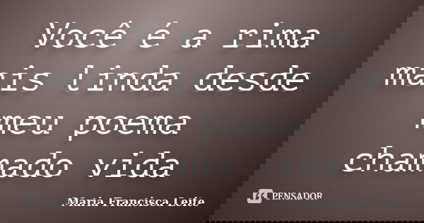 Você é a rima mais linda desde meu poema chamado vida... Frase de Maria Francisca Leite.