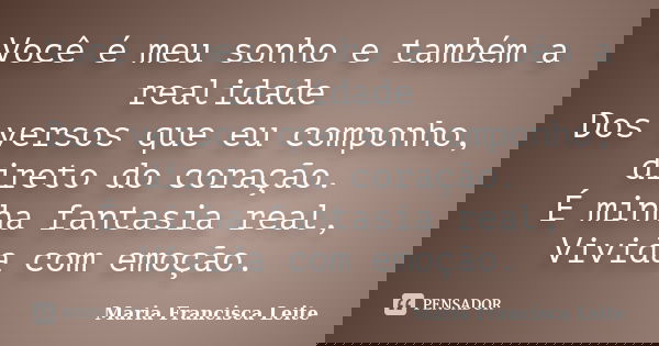 Você é meu sonho e também a realidade Dos versos que eu componho, direto do coração. É minha fantasia real, Vivida com emoção.... Frase de Maria Francisca Leite.