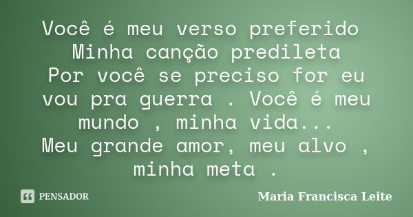 Você é meu verso preferido Minha canção predileta Por você se preciso for eu vou pra guerra . Você é meu mundo , minha vida... Meu grande amor, meu alvo , minha... Frase de Maria Francisca Leite.