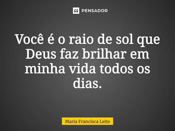 Você é o raio de sol que Deus faz brilhar em minha vida todos os dias.... Frase de Maria Francisca Leite.