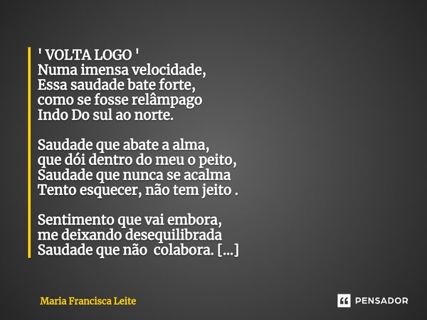 ' VOLTA LOGO ' Numa imensa velocidade, Essa saudade bate forte, como se fosse relâmpago Indo Do sul ao norte. Saudade que abate a alma, que dói dentro do meu o ... Frase de Maria Francisca Leite.