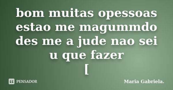 bom muitas opessoas estao me magummdo des me a jude nao sei u que fazer [... Frase de maria gabriela.