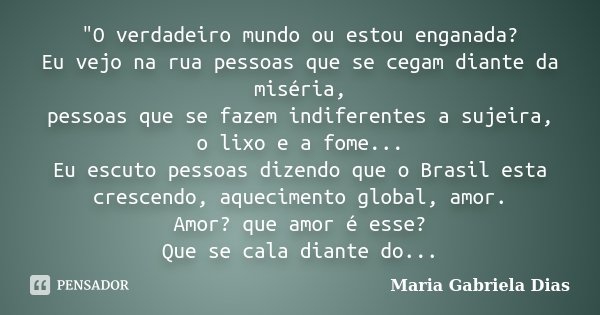 "O verdadeiro mundo ou estou enganada? Eu vejo na rua pessoas que se cegam diante da miséria, pessoas que se fazem indiferentes a sujeira, o lixo e a fome.... Frase de Maria Gabriela Dias.