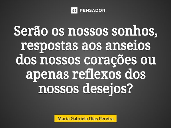 ⁠Serão os nossos sonhos, respostas aos anseios dos nossos corações ou apenas reflexos dos nossos desejos?... Frase de Maria Gabriela Dias Pereira.