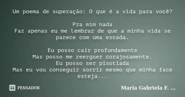 Um poema de superação: O que é a vida para você? Pra mim nada Faz apenas eu me lembrar de que a minha vida se parece com uma escada. Eu posso cair profundamente... Frase de Maria Gabriela F. ....