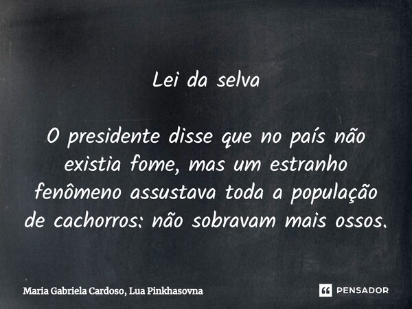 ⁠Lei da selva O presidente disse que no país não existia fome, mas um estranho fenômeno assustava toda a população de cachorros: não sobravam mais ossos.... Frase de Maria Gabriela Cardoso, Lua Pinkhasovna.