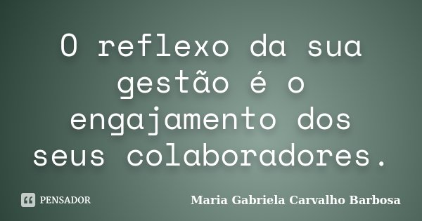 O reflexo da sua gestão é o engajamento dos seus colaboradores.... Frase de Maria Gabriela Carvalho Barbosa.