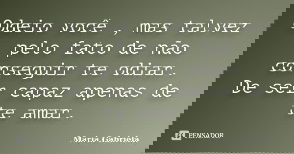 Odeio você , mas talvez pelo fato de não conseguir te odiar. De ser capaz apenas de te amar.... Frase de Maria Gabriela..