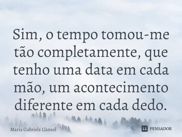 ⁠Sim, o tempo tomou-me tão completamente, que tenho uma data em cada mão, um acontecimento diferente em cada dedo.... Frase de Maria Gabriela Llansol.