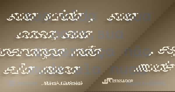 sua vida , sua casa,sua ,esperança não mude ela nuca... Frase de maria gabriela.