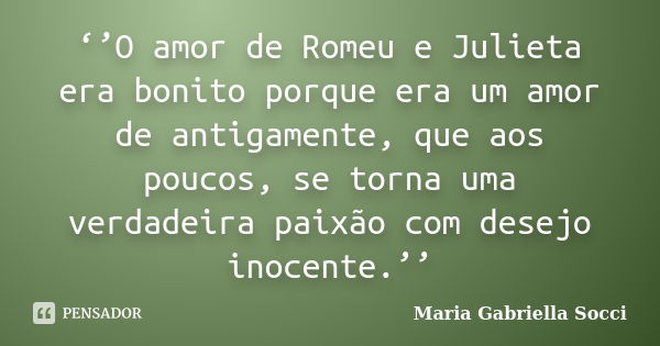 ‘’O amor de Romeu e Julieta era bonito porque era um amor de antigamente, que aos poucos, se torna uma verdadeira paixão com desejo inocente.’’... Frase de Maria Gabriella Socci.