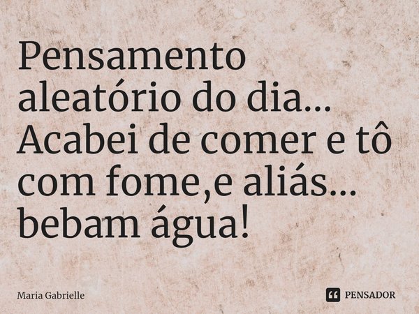 Pensamento aleatório do dia...
Acabei de comer e tô com fome,e aliás... bebam água!... Frase de Maria Gabrielle.