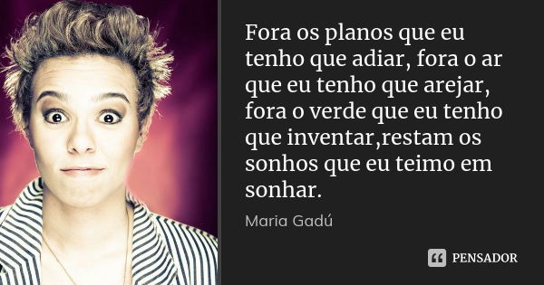 Fora os planos que eu tenho que adiar, fora o ar que eu tenho que arejar, fora o verde que eu tenho que inventar,restam os sonhos que eu teimo em sonhar.... Frase de Maria Gadú.