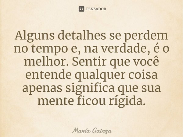 ⁠Alguns detalhes se perdem no tempo e, na verdade, é o melhor. Sentir que você entende qualquer coisa apenas significa que sua mente ficou rígida.... Frase de María Gainza.