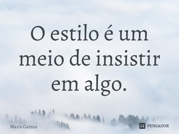 ⁠O estilo é um meio de insistir em algo.... Frase de María Gainza.