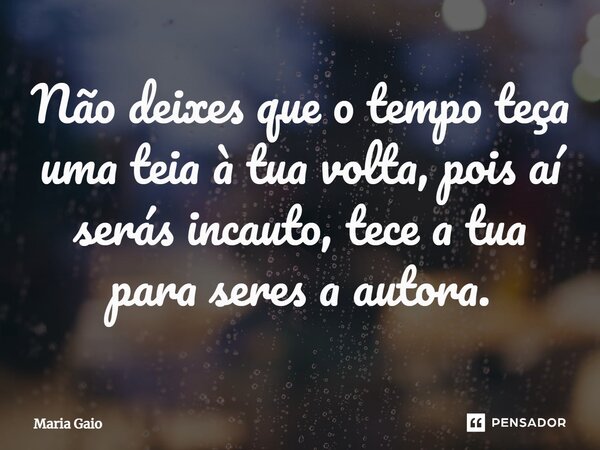 ⁠Não deixes que o tempo teça uma teia à tua volta, pois aí serás incauto, tece a tua para seres a autora.... Frase de Maria Gaio.