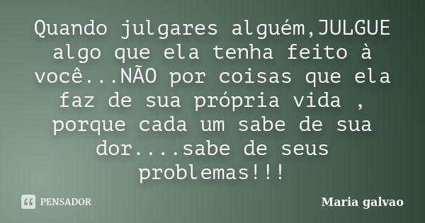 Quando julgares alguém,JULGUE algo que ela tenha feito à você...NÃO por coisas que ela faz de sua própria vida , porque cada um sabe de sua dor....sabe de seus ... Frase de Maria galvao.