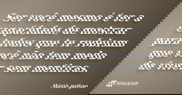 Ser você mesmo é ter a capacidade de mostrar para todos que te rodeiam que você não tem medo de viver sem mentiras.... Frase de Maria Galvão.