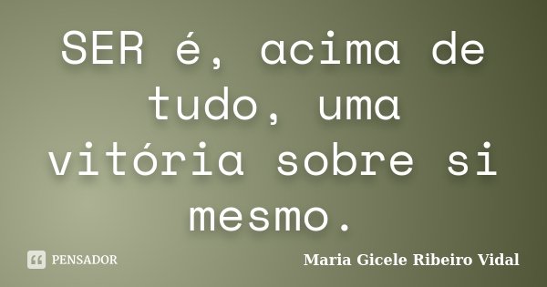 SER é, acima de tudo, uma vitória sobre si mesmo.... Frase de Maria Gicele Ribeiro Vidal.