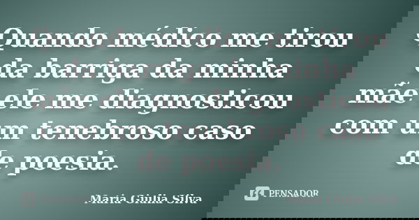 Quando médico me tirou da barriga da minha mãe ele me diagnosticou com um tenebroso caso de poesia.... Frase de Maria Giulia Silva.
