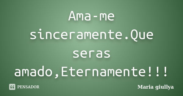 Ama-me sinceramente.Que seras amado,Eternamente!!!... Frase de Maria Giullya.