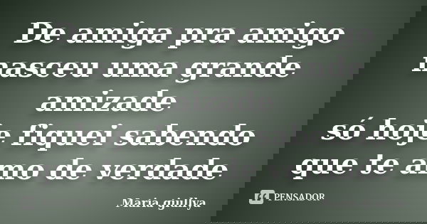 De amiga pra amigo nasceu uma grande amizade só hoje fiquei sabendo que te amo de verdade... Frase de maria giullya.