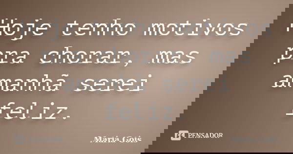 Hoje tenho motivos pra chorar, mas amanhã serei feliz.... Frase de Maria Gois.