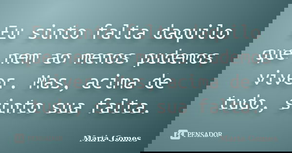 Eu sinto falta daquilo que nem ao menos pudemos viver. Mas, acima de tudo, sinto sua falta.... Frase de Maria Gomes.