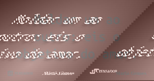 Moldar um ao outro: eis o objetivo do amor.... Frase de Maria Gomes.