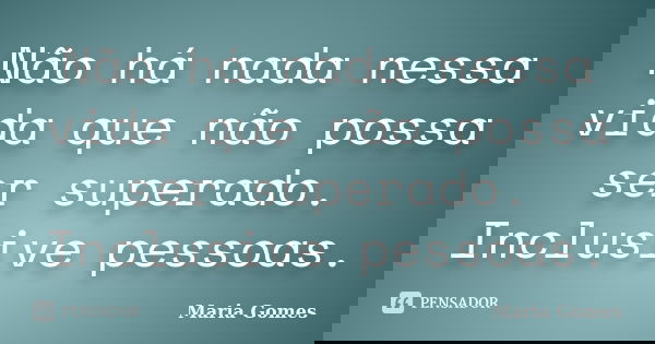 Não há nada nessa vida que não possa ser superado. Inclusive pessoas.... Frase de Maria Gomes.