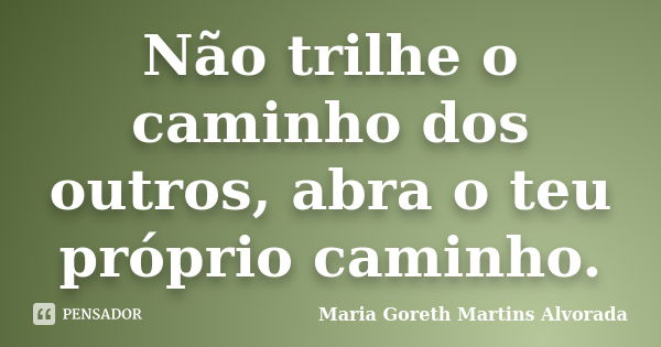 Não trilhe o caminho dos outros, abra o teu próprio caminho.... Frase de Maria Goreth Martins Alvorada.