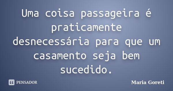 Uma coisa passageira é praticamente desnecessária para que um casamento seja bem sucedido.... Frase de Maria Goreti.