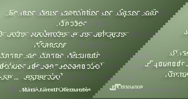 Se nos teus caminhos os laços são fortes Os atos valentes e os abraços francos O retorno se torna fecundo E quando deixas de ser essencial Torna-se … especial... Frase de Maria Goretti Bernardes.