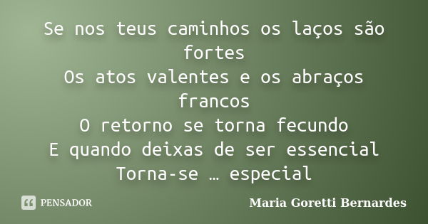 Se nos teus caminhos os laços são fortes Os atos valentes e os abraços francos O retorno se torna fecundo E quando deixas de ser essencial Torna-se … especial... Frase de Maria Goretti Bernardes.