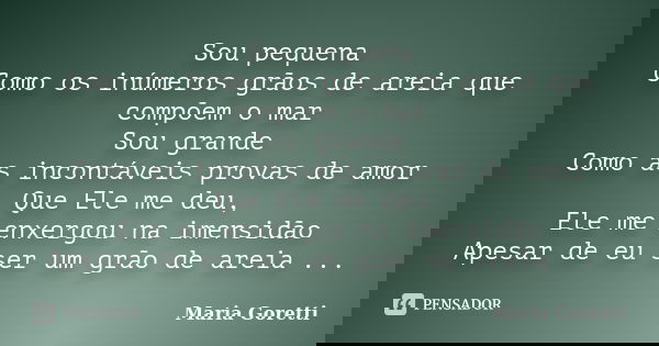 Sou pequena Como os inúmeros grãos de areia que compõem o mar Sou grande Como as incontáveis provas de amor Que Ele me deu, Ele me enxergou na imensidão Apesar ... Frase de Maria Goretti.