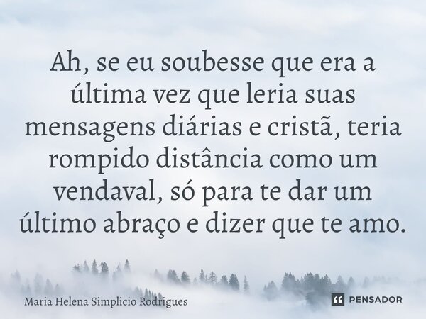 ⁠Ah, se eu soubesse que era a última vez que leria suas mensagens diárias e cristã, teria rompido distância como um vendaval, só para te dar um último abraço e ... Frase de Maria Helena Simplicio Rodrigues.