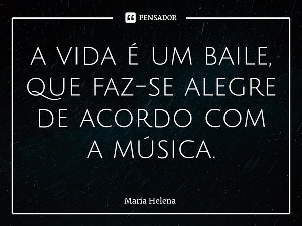 ⁠a vida é um baile, que faz-se alegre de acordo com a música.... Frase de Maria Helena.