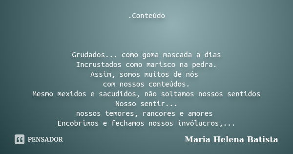 .Conteúdo Grudados... como goma mascada a dias Incrustados como marisco na pedra. Assim, somos muitos de nós com nossos conteúdos. Mesmo mexidos e sacudidos, nã... Frase de Maria Helena Batista.