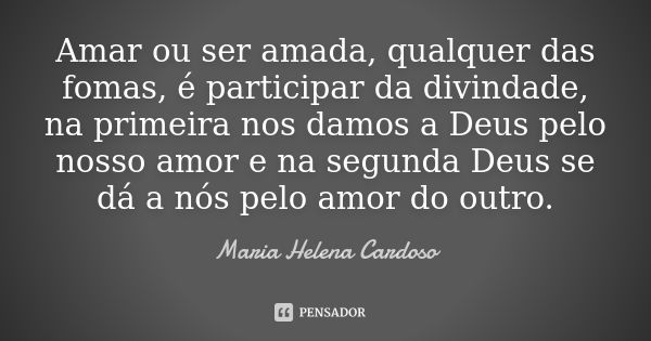 Amar ou ser amada, qualquer das fomas, é participar da divindade, na primeira nos damos a Deus pelo nosso amor e na segunda Deus se dá a nós pelo amor do outro.... Frase de Maria Helena Cardoso.