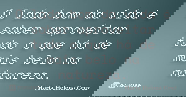 O lado bom da vida é saber aproveitar tudo o que há de mais belo na natureza.... Frase de Maria Helena Cruz.